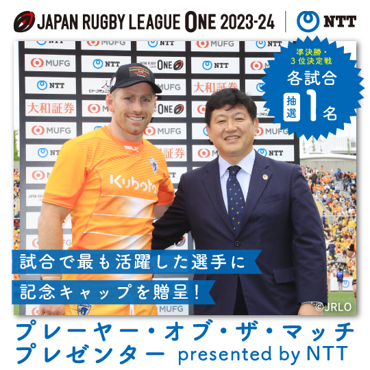 JAPAN RUGBY LEAGUE ONE 2023-24 NTT 準決勝・3位決定戦 各試合抽選1名 試合で最も活躍した選手に記念キャップを贈呈！ プレーヤー・オブ・ザ・マッチプレゼンター presented by NTT