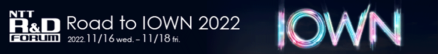 NTT R&D forum Road to IOWN 2022 2022. 11/16 wed. - 11/18 fri.