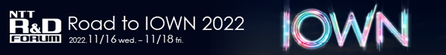 NTT R&D forum Road to IOWN 2022 2022. 11/16 wed. - 11/18 fri.