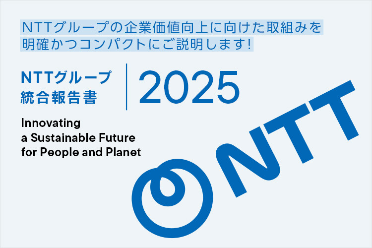 NTTグループの企業価値向上に向けた取組みを明確かつコンパクトにご説明します! NTTグループ統合報告書 2025 Innovating a Sustainable Future for People and Planet
