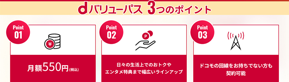 dバリューパス 3つのポイント。01：月額550円（税込）、02：日々の生活上でのおトクやエンタメ特典まで幅広いラインアップ、03：ドコモの回線をお持ちでない方も契約可能。