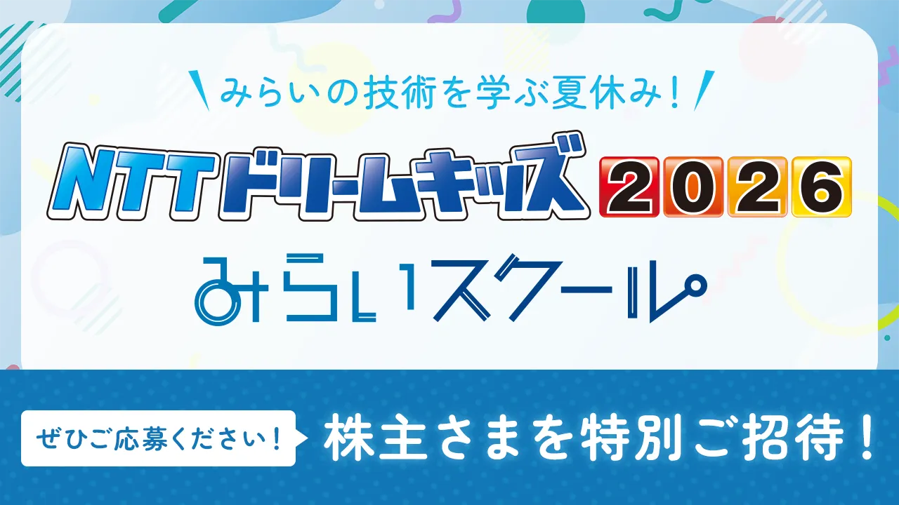みらいの技術を学ぶ夏休み！NTTドリームキッズ2026 みらいスクール　株主さまを特別ご招待！ぜひご応募ください！