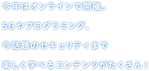 今年はオンラインで開催。5Gやプログラミング、今話題のセキュリティまで楽しく学べるコンテンツがたくさん！