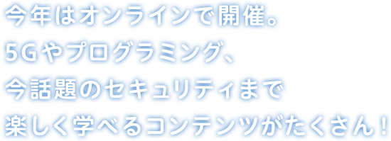 今年はオンラインで開催。5Gやプログラミング、今話題のセキュリティまで楽しく学べるコンテンツがたくさん！