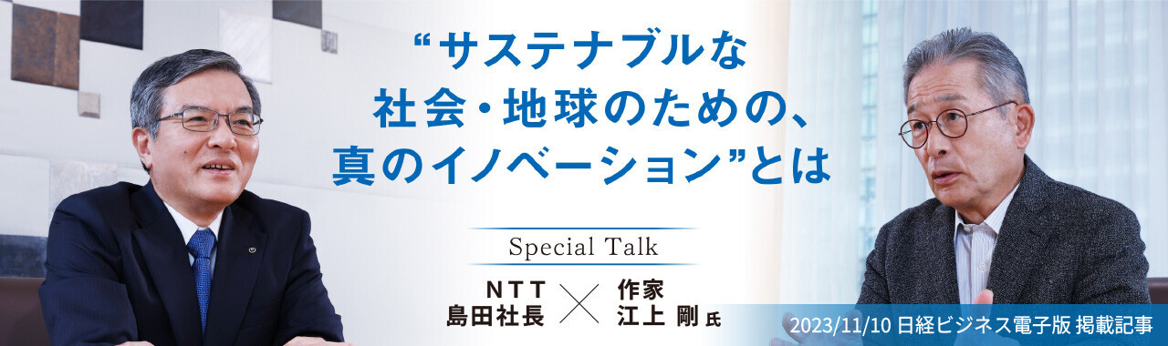 SpecialTalk NTT 島田社長×作家 江上 剛 氏。サステナブルな社会・地球のための、真のイノベーションとは。（2023/11/10 日経ビジネス電子版 掲載記事）