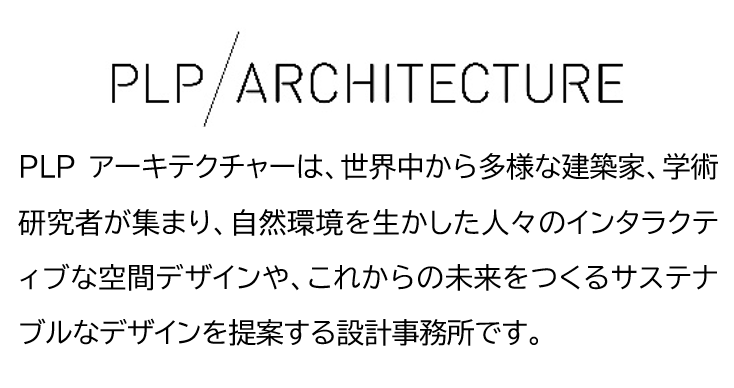 PLPアーキテクチャーは、世界中から多様な建築家、学術研究者が集まり、自然環境を生かした人々のインタラクティブな空間デザインや、これからの未来をつくるサステナブルなデザインを提案する設計事務所です。